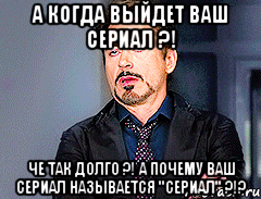 а когда выйдет ваш сериал ?! че так долго ?! а почему ваш сериал называется "сериал" ?!?, Мем мое лицо когда