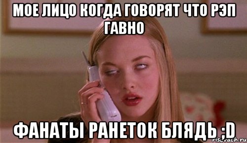 мое лицо когда говорят что рэп гавно фанаты ранеток блядь ;d