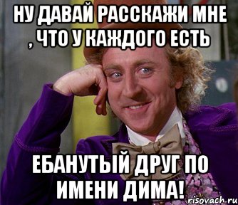 ну давай расскажи мне , что у каждого есть ебанутый друг по имени дима!, Мем мое лицо