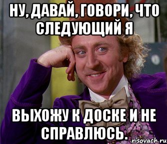 ну, давай, говори, что следующий я выхожу к доске и не справлюсь., Мем мое лицо