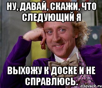 ну, давай, скажи, что следующий я выхожу к доске и не справлюсь., Мем мое лицо