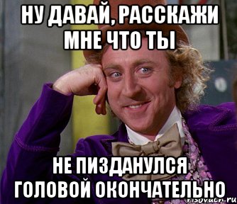 ну давай, расскажи мне что ты не пизданулся головой окончательно, Мем мое лицо