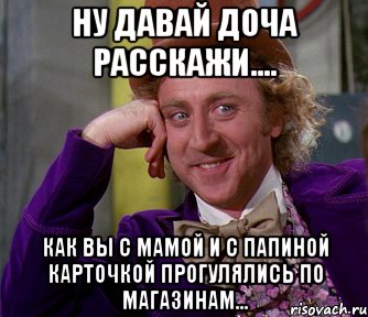 ну давай доча расскажи.... как вы с мамой и с папиной карточкой прогулялись по магазинам..., Мем мое лицо