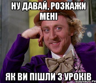 ну давай, розкажи мені як ви пішли з уроків, Мем мое лицо