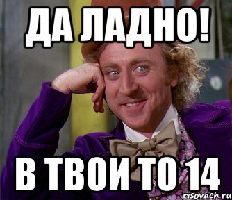 да ладно! в твои то 14, Мем мое лицо