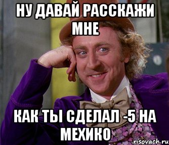 ну давай расскажи мне как ты сделал -5 на мехико, Мем мое лицо