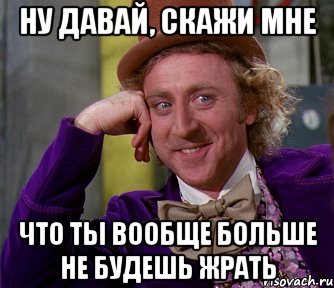 ну давай, скажи мне что ты вообще больше не будешь жрать, Мем мое лицо