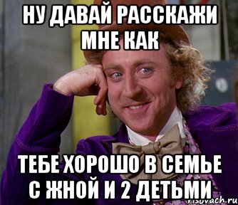 ну давай расскажи мне как тебе хорошо в семье с жной и 2 детьми, Мем мое лицо