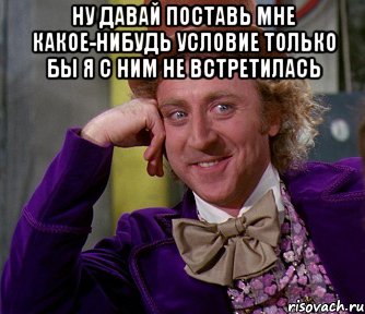 ну давай поставь мне какое-нибудь условие только бы я с ним не встретилась , Мем мое лицо