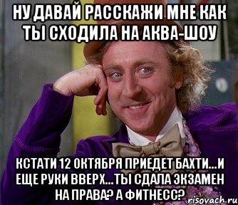 ну давай расскажи мне как ты сходила на аква-шоу кстати 12 октября приедет бахти...и еще руки вверх...ты сдала экзамен на права? а фитнесс?, Мем мое лицо