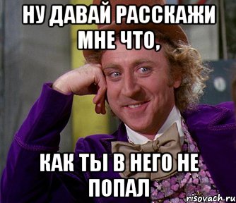 ну давай расскажи мне что, как ты в него не попал, Мем мое лицо