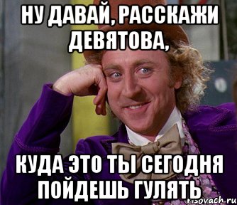 ну давай, расскажи девятова, куда это ты сегодня пойдешь гулять, Мем мое лицо