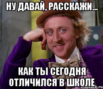 ну давай, расскажи... как ты сегодня отличился в школе, Мем мое лицо