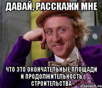 давай, расскажи мне что это окончательные площади и продолжительность строительства, Мем мое лицо