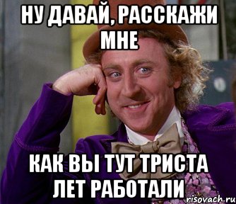 ну давай, расскажи мне как вы тут триста лет работали, Мем мое лицо