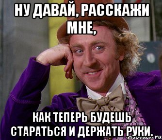 ну давай, расскажи мне, как теперь будешь стараться и держать руки., Мем мое лицо