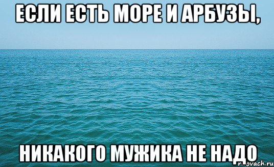 если есть море и арбузы, никакого мужика не надо, Мем Море