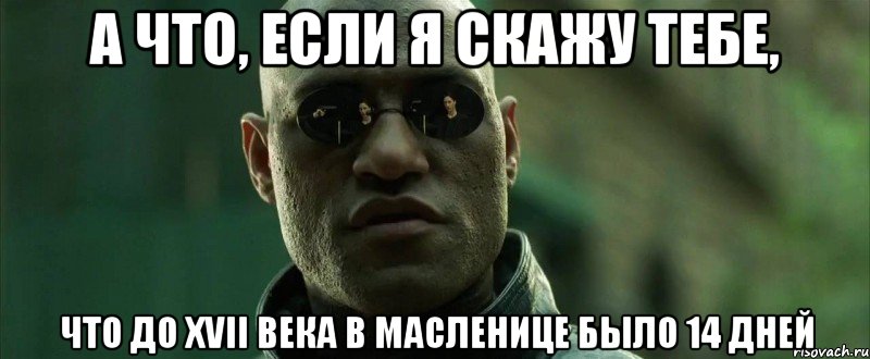 а что, если я скажу тебе, что до xvii века в масленице было 14 дней, Мем  морфеус