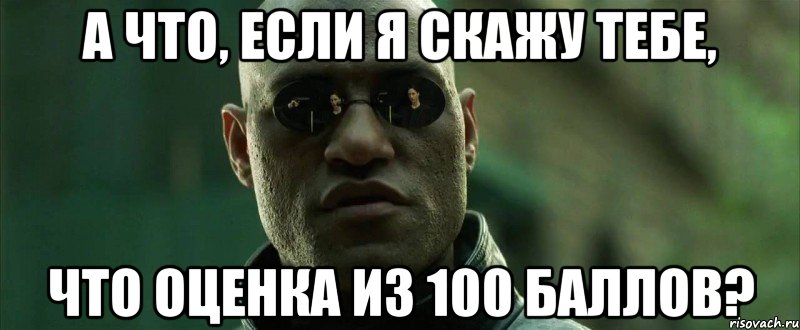 а что, если я скажу тебе, что оценка из 100 баллов?