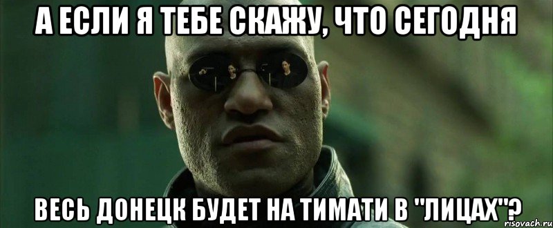 а если я тебе скажу, что сегодня весь донецк будет на тимати в "лицах"?, Мем  морфеус