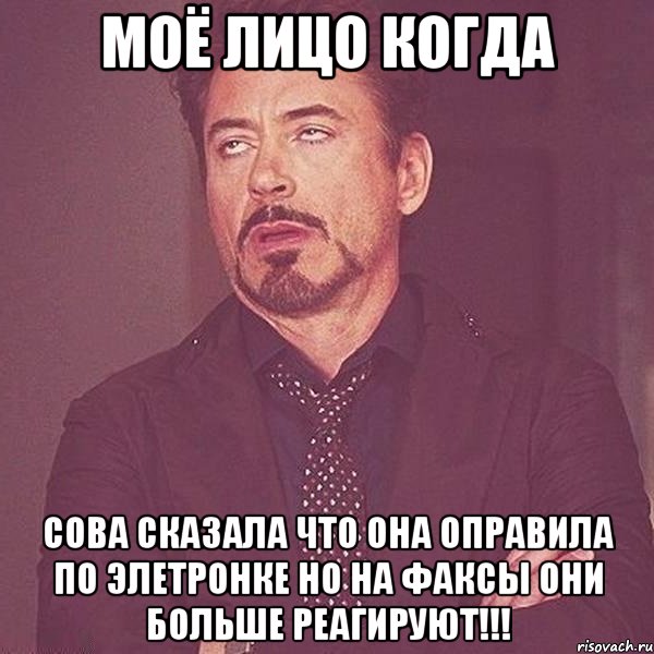 моё лицо когда сова сказала что она оправила по элетронке но на факсы они больше реагируют!!!