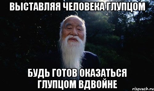 выставляя человека глупцом будь готов оказаться глупцом вдвойне