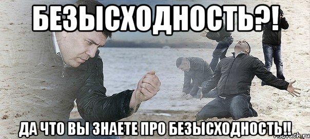 безысходность?! да что вы знаете про безысходность!!