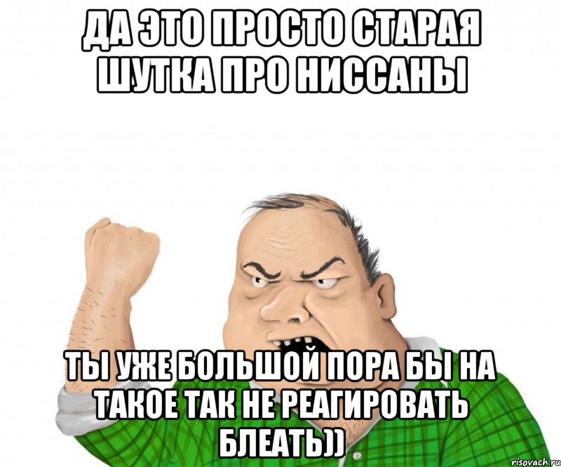 да это просто старая шутка про ниссаны ты уже большой пора бы на такое так не реагировать блеать)), Мем мужик