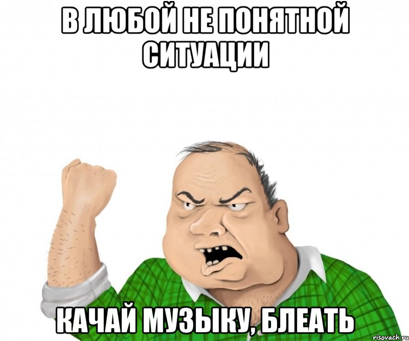 в любой не понятной ситуации качай музыку, блеать, Мем мужик