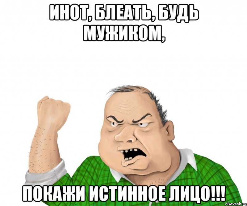 инот, блеать, будь мужиком, покажи истинное лицо!!!, Мем мужик