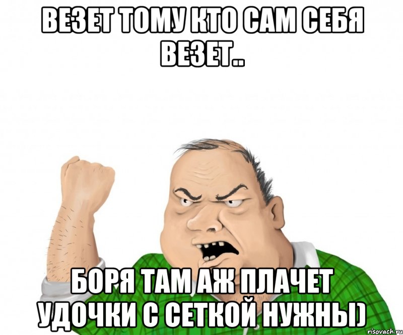 везет тому кто сам себя везет.. боря там аж плачет удочки с сеткой нужны), Мем мужик