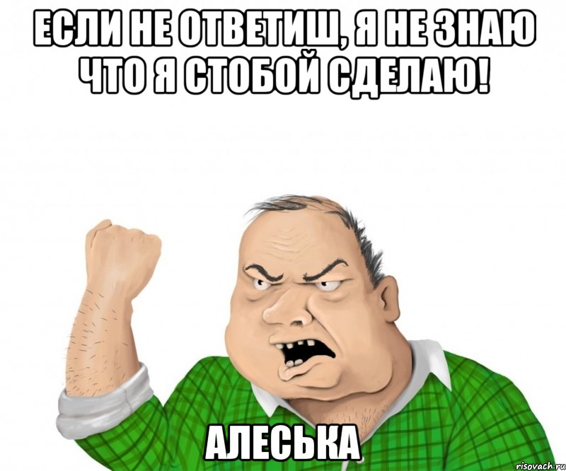 если не ответиш, я не знаю что я стобой сделаю! алеська, Мем мужик