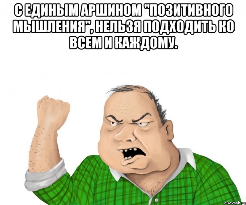 с единым аршином "позитивного мышления", нельзя подходить ко всем и каждому. , Мем мужик