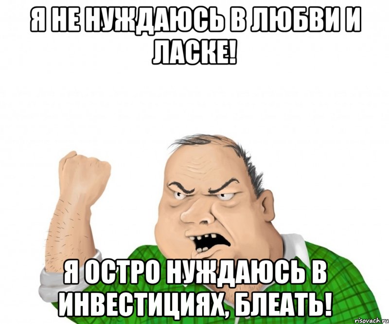 я не нуждаюсь в любви и ласке! я остро нуждаюсь в инвестициях, блеать!, Мем мужик