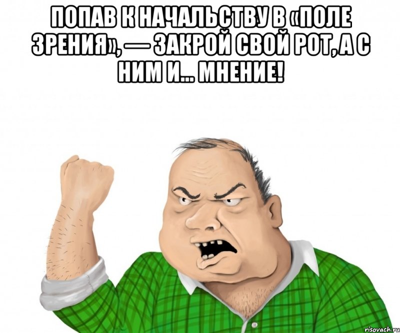 попав к начальству в «поле зрения», — закрой свой рот, а с ним и… мнение! , Мем мужик