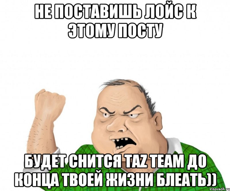 не поставишь лойс к этому посту будет снится taz team до конца твоей жизни блеать)), Мем мужик