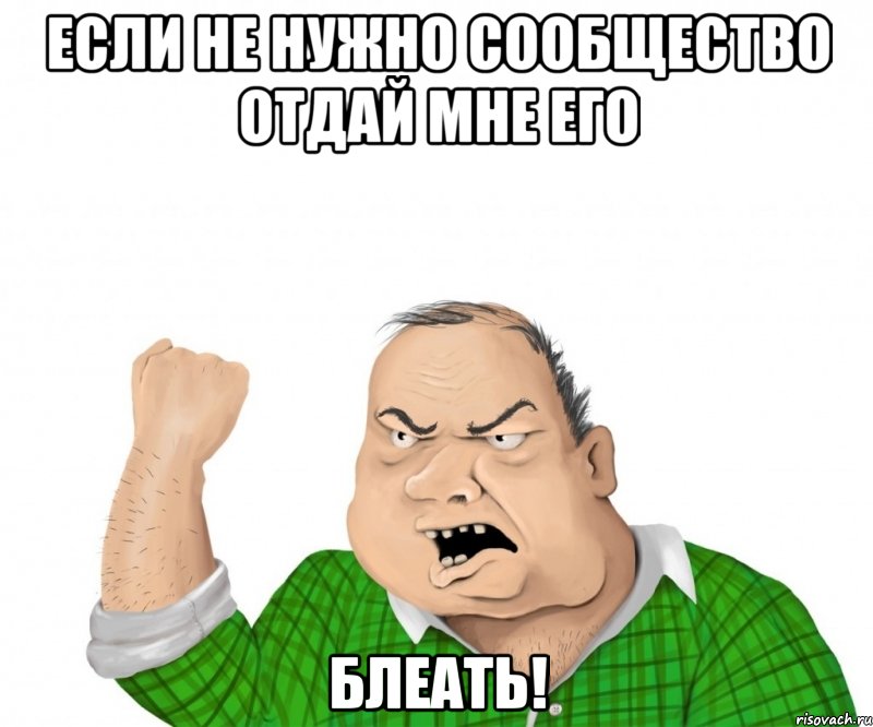 если не нужно сообщество отдай мне его блеать!, Мем мужик