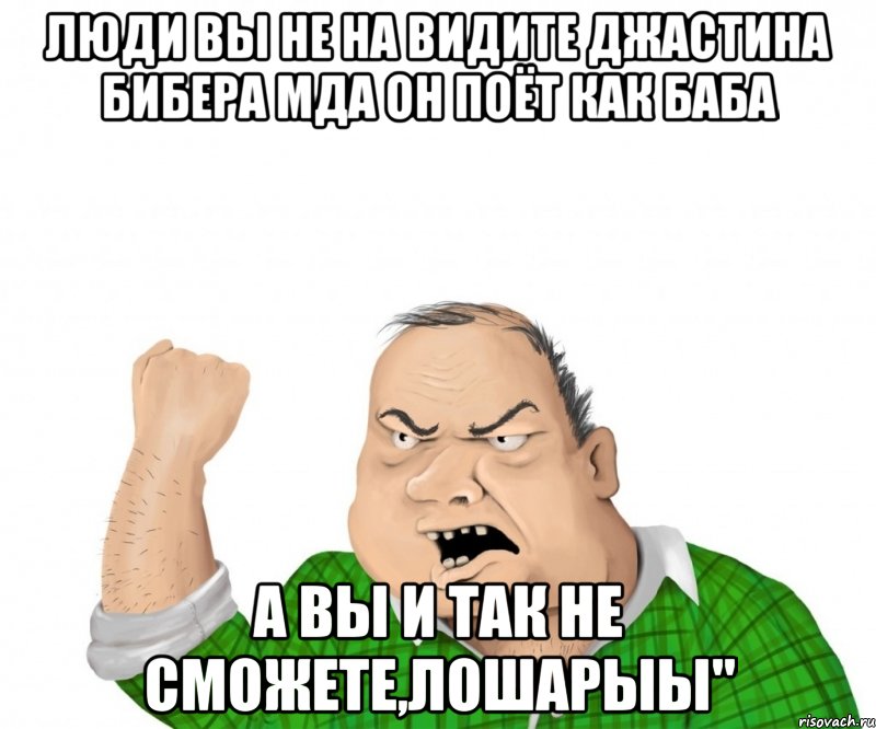 люди вы не на видите джастина бибера мда он поёт как баба а вы и так не сможете,лошарыы", Мем мужик