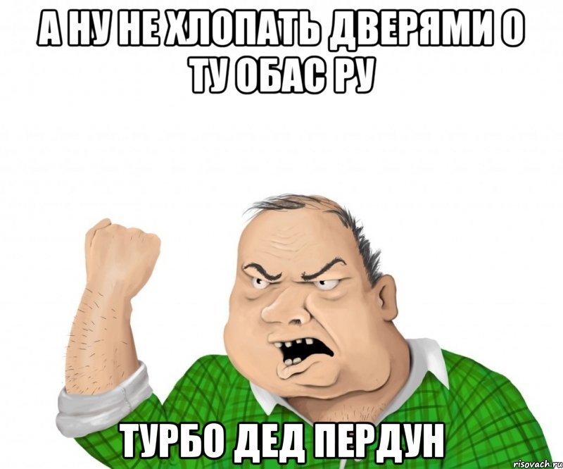 а ну не хлопать дверями о ту обас ру турбо дед пердун, Мем мужик