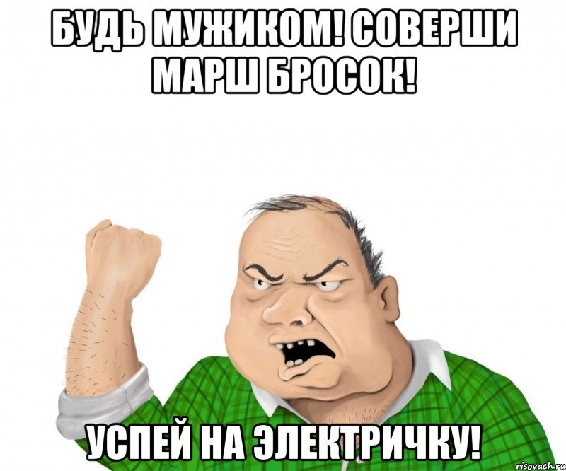 будь мужиком! соверши марш бросок! успей на электричку!, Мем мужик