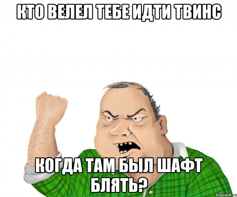 кто велел тебе идти твинс когда там был шафт блять?, Мем мужик