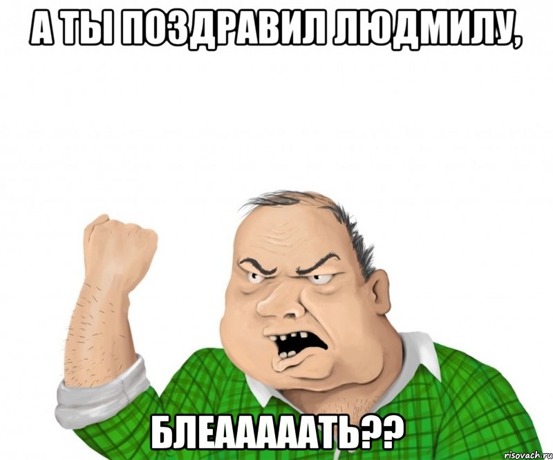 а ты поздравил людмилу, блеааааать??, Мем мужик