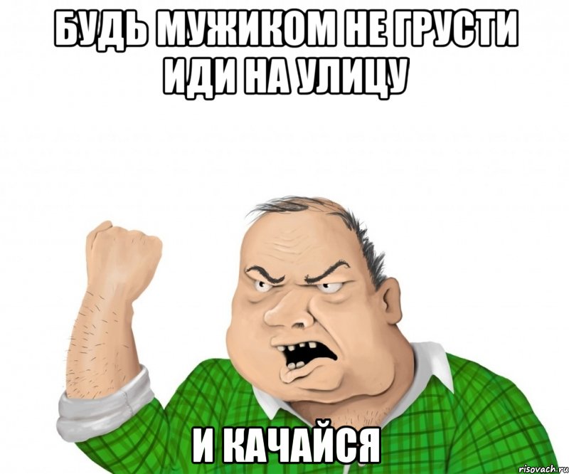 будь мужиком не грусти иди на улицу и качайся, Мем мужик