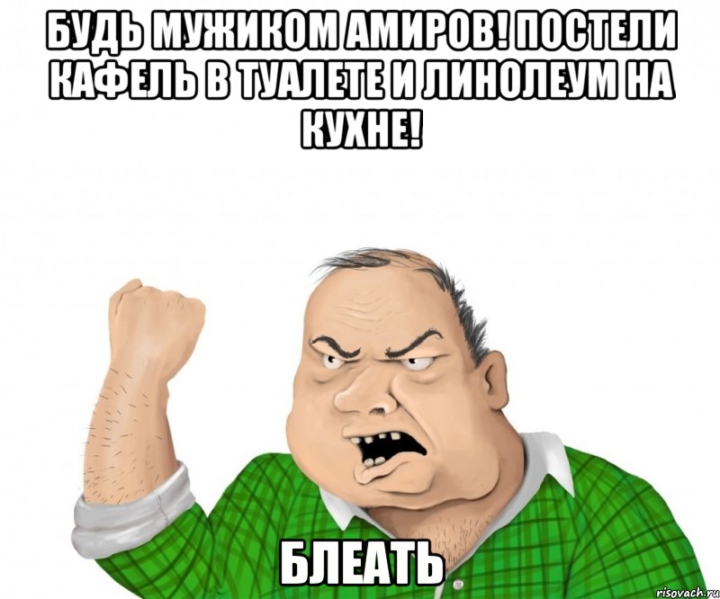 будь мужиком амиров! постели кафель в туалете и линолеум на кухне! блеать, Мем мужик