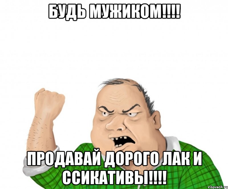 будь мужиком!!! продавай дорого лак и ссикативы!!!, Мем мужик