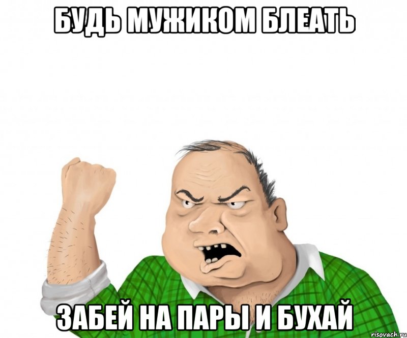 будь мужиком блеать забей на пары и бухай, Мем мужик