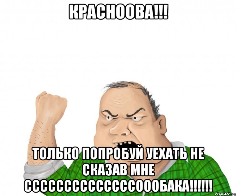 красноова!!! только попробуй уехать не сказав мне ссссссссссссссоообака!!!, Мем мужик