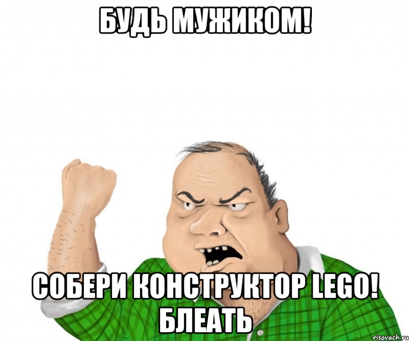 будь мужиком! собери конструктор lego! блеать, Мем мужик