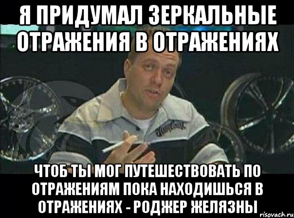 я придумал зеркальные отражения в отражениях чтоб ты мог путешествовать по отражениям пока находишься в отражениях - роджер желязны, Мем Монитор (тачка на прокачку)