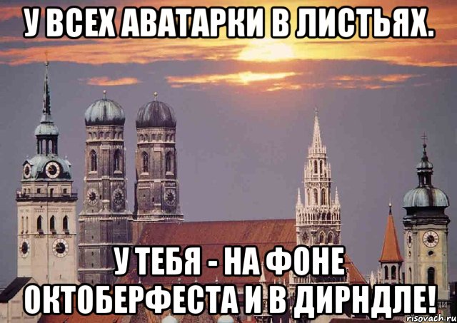 у всех аватарки в листьях. у тебя - на фоне октоберфеста и в дирндле!, Мем Мюнхен